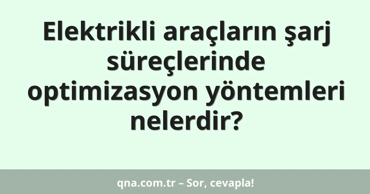 Elektrikli araçların şarj süreçlerinde optimizasyon yöntemleri nelerdir?