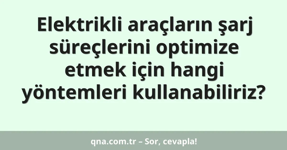 Elektrikli araçların şarj süreçlerini optimize etmek için hangi yöntemleri kullanabiliriz?