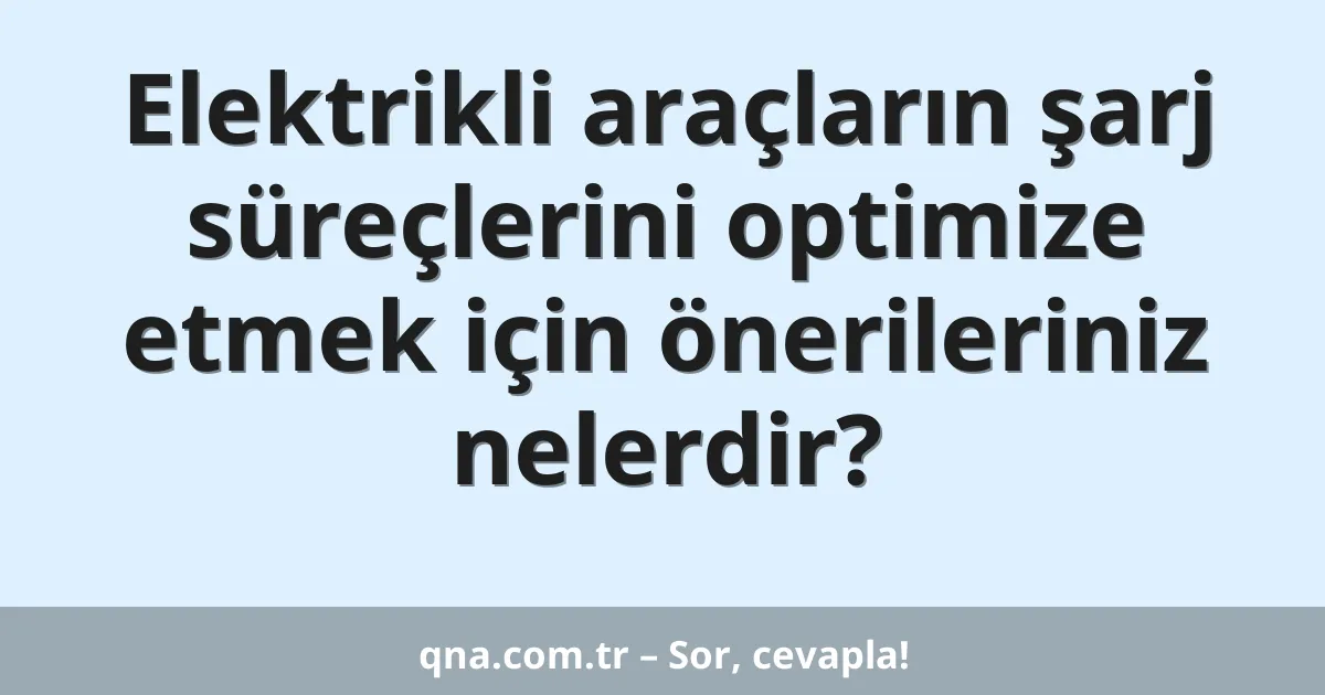 Elektrikli araçların şarj süreçlerini optimize etmek için önerileriniz nelerdir?
