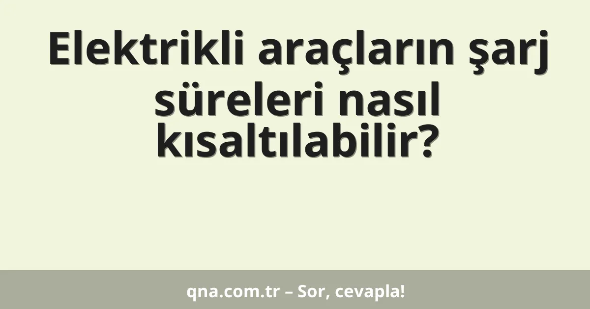 Elektrikli araçların şarj süreleri nasıl kısaltılabilir?
