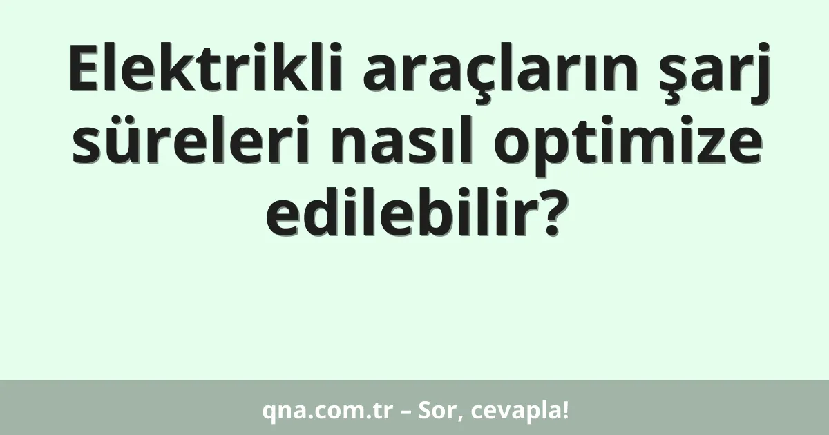 Elektrikli araçların şarj süreleri nasıl optimize edilebilir?
