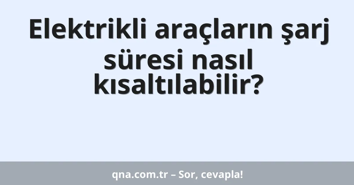 Elektrikli araçların şarj süresi nasıl kısaltılabilir?