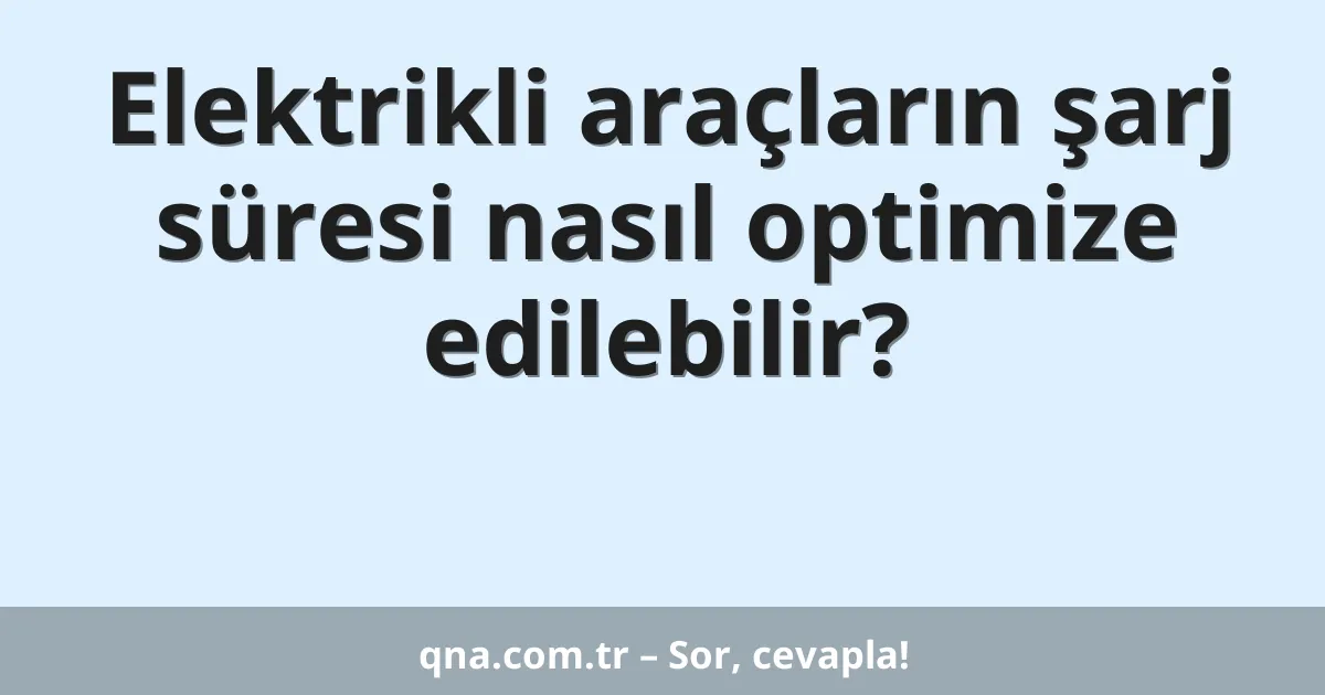 Elektrikli araçların şarj süresi nasıl optimize edilebilir?