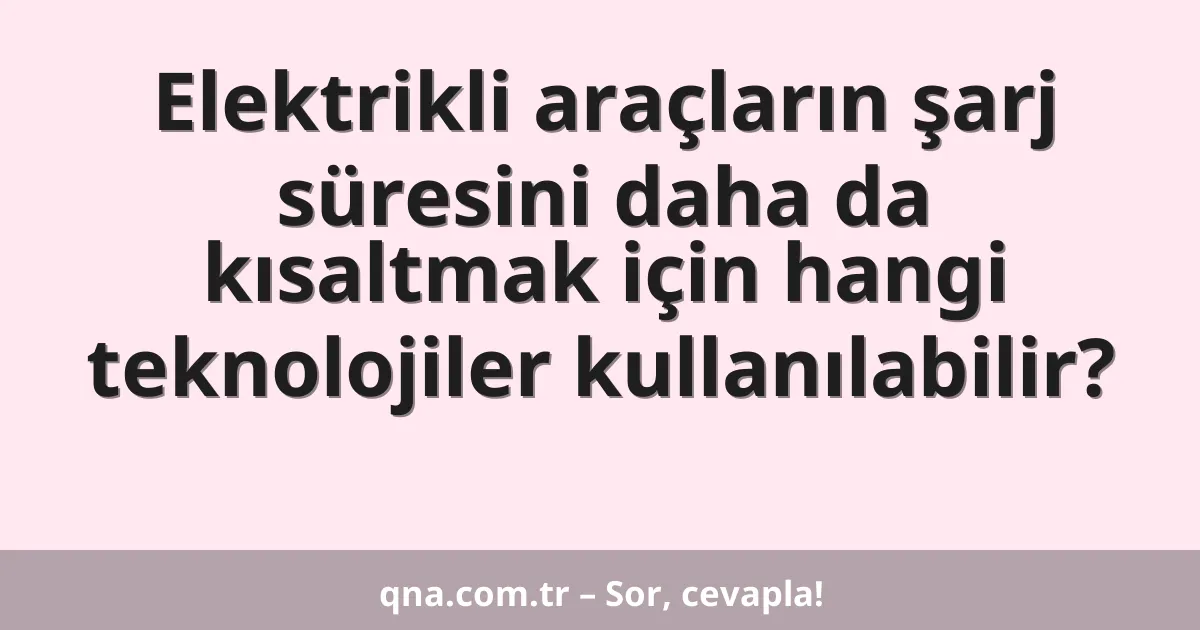 Elektrikli araçların şarj süresini daha da kısaltmak için hangi teknolojiler kullanılabilir?