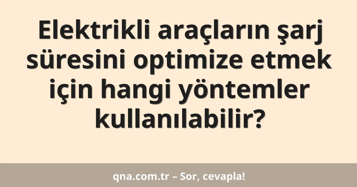 Elektrikli araçların şarj süresini optimize etmek için hangi yöntemler kullanılabilir?