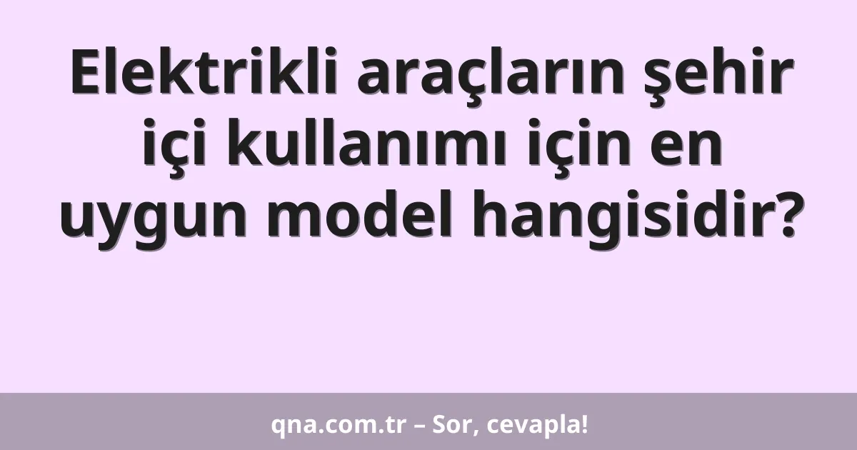 Elektrikli araçların şehir içi kullanımı için en uygun model hangisidir?