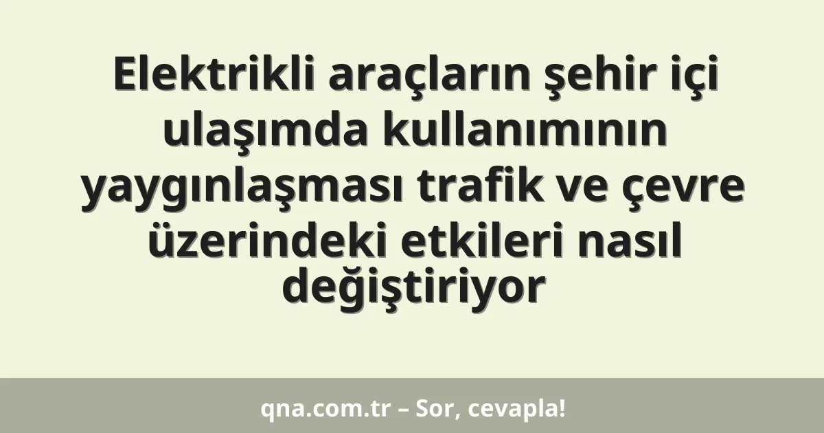 Elektrikli araçların şehir içi ulaşımda kullanımının yaygınlaşması trafik ve çevre üzerindeki etkileri nasıl değiştiriyor