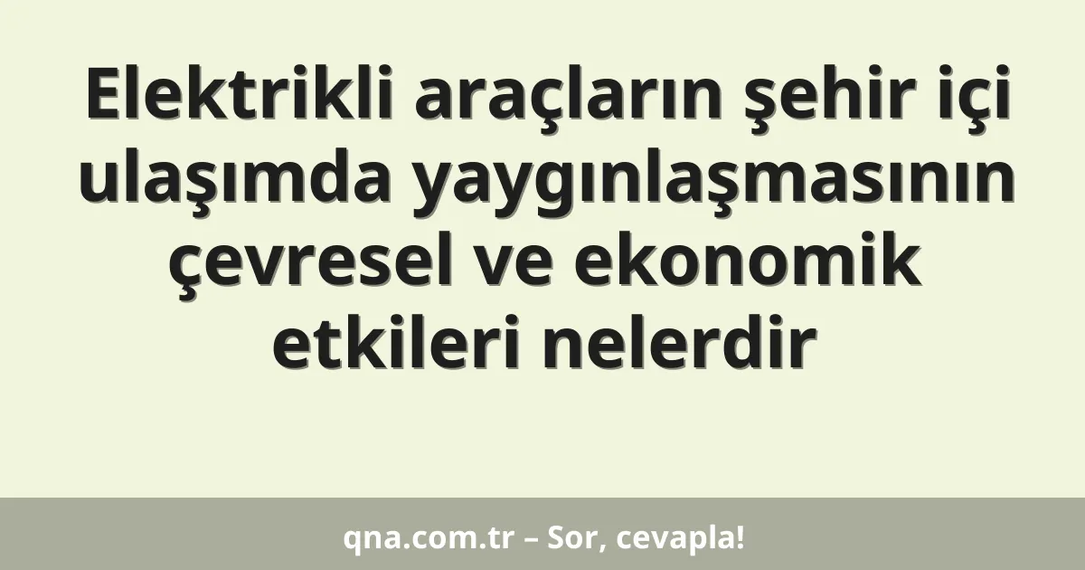 Elektrikli araçların şehir içi ulaşımda yaygınlaşmasının çevresel ve ekonomik etkileri nelerdir