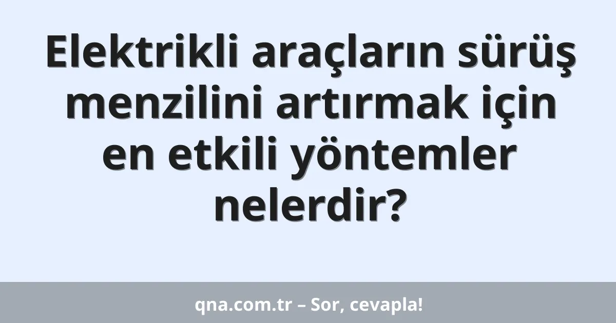Elektrikli araçların sürüş menzilini artırmak için en etkili yöntemler nelerdir?