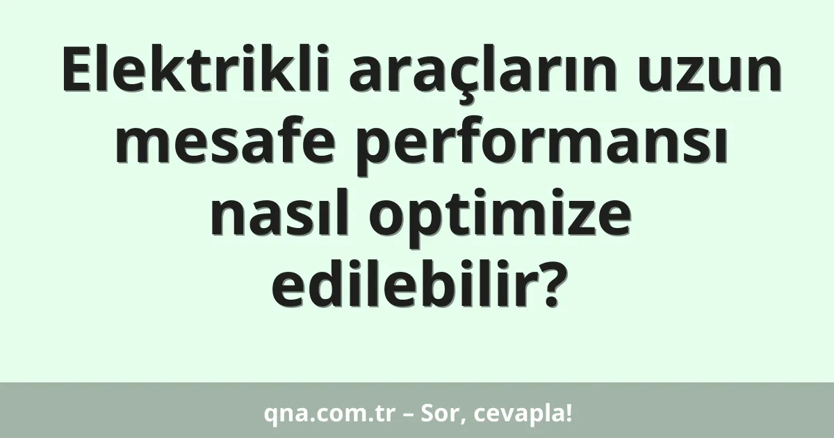 Elektrikli araçların uzun mesafe performansı nasıl optimize edilebilir?