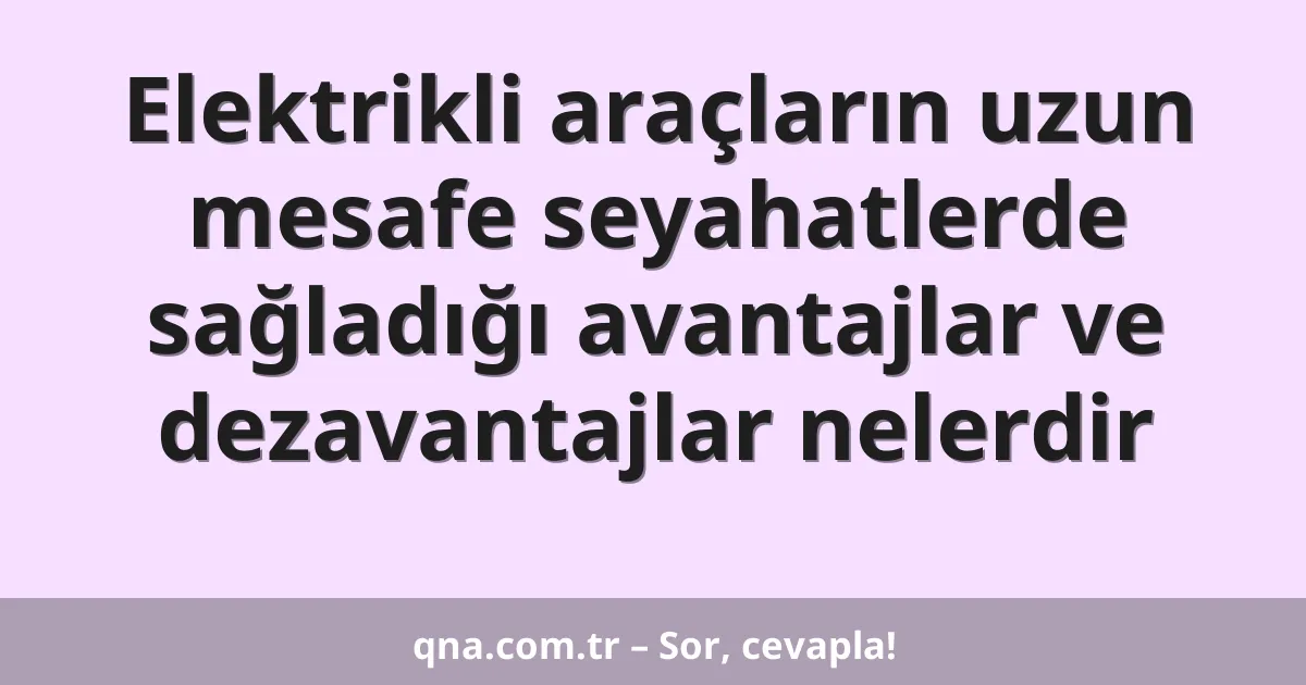 Elektrikli araçların uzun mesafe seyahatlerde sağladığı avantajlar ve dezavantajlar nelerdir