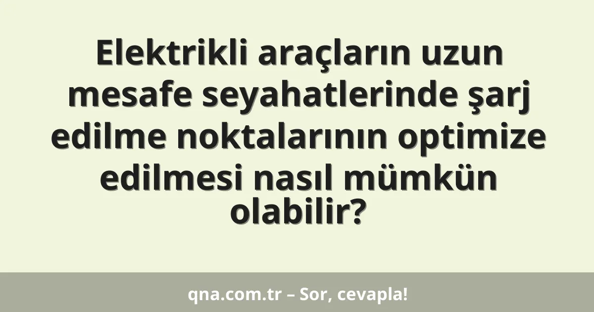 Elektrikli araçların uzun mesafe seyahatlerinde şarj edilme noktalarının optimize edilmesi nasıl mümkün olabilir?