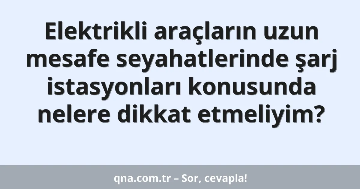 Elektrikli araçların uzun mesafe seyahatlerinde şarj istasyonları konusunda nelere dikkat etmeliyim?