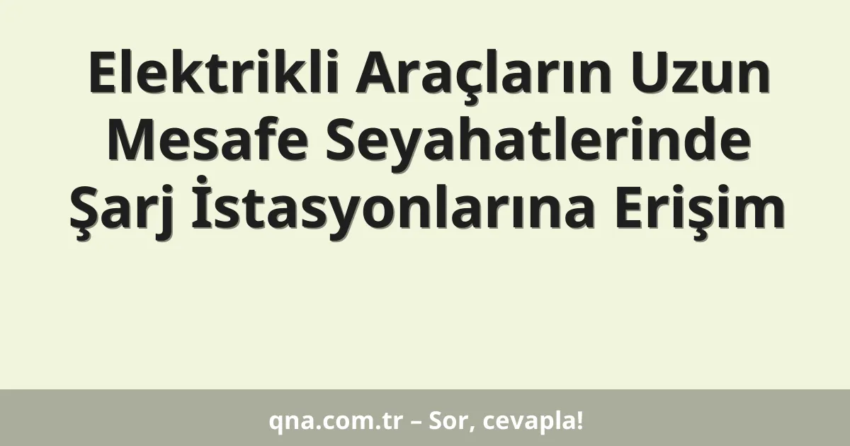 Elektrikli Araçların Uzun Mesafe Seyahatlerinde Şarj İstasyonlarına Erişim