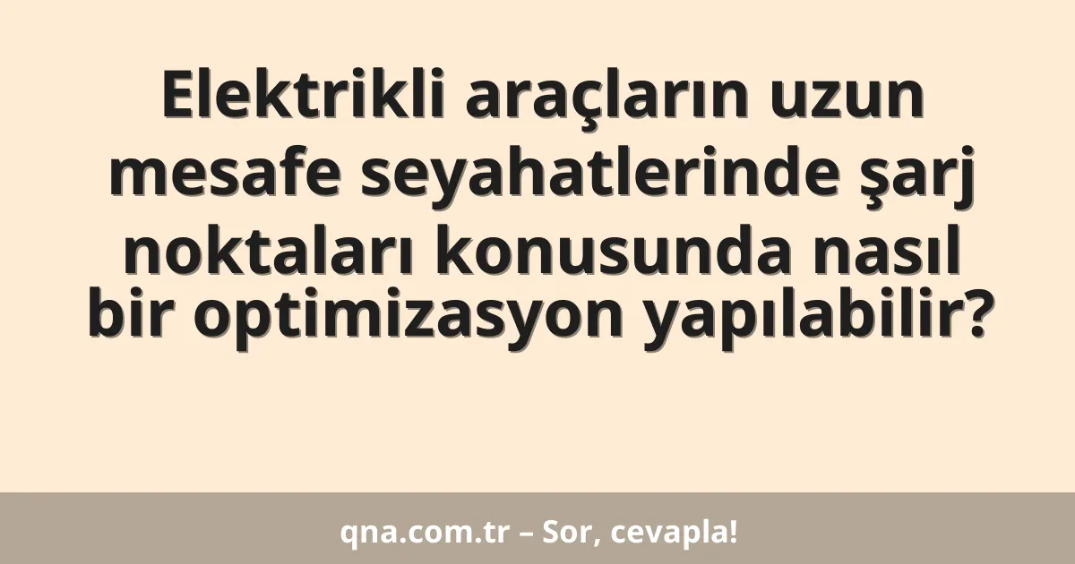 Elektrikli araçların uzun mesafe seyahatlerinde şarj noktaları konusunda nasıl bir optimizasyon yapılabilir?