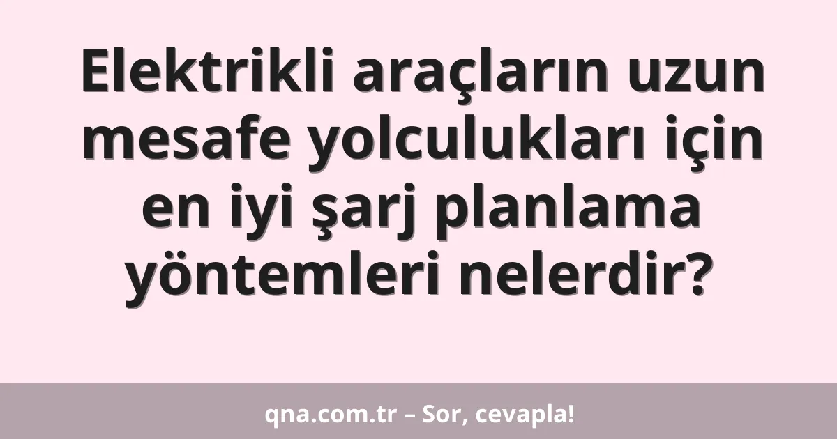 Elektrikli araçların uzun mesafe yolculukları için en iyi şarj planlama yöntemleri nelerdir?