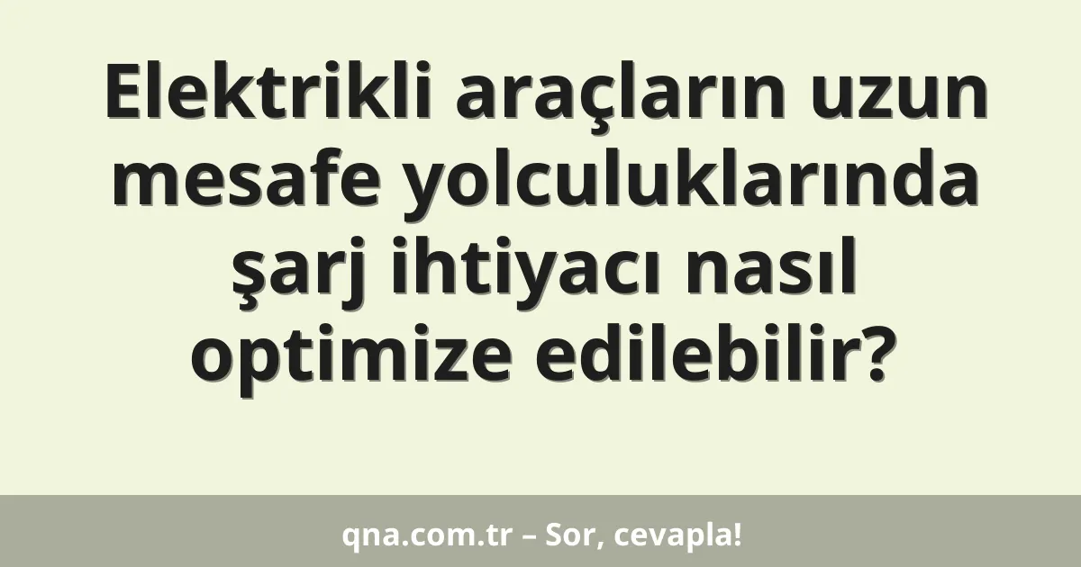 Elektrikli araçların uzun mesafe yolculuklarında şarj ihtiyacı nasıl optimize edilebilir?