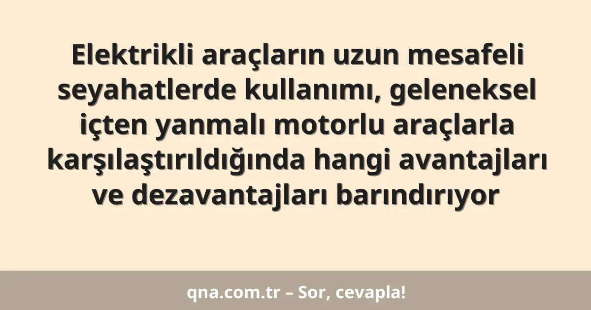 Elektrikli araçların uzun mesafeli seyahatlerde kullanımı, geleneksel içten yanmalı motorlu araçlarla karşılaştırıldığında hangi avantajları ve dezavantajları barındırıyor