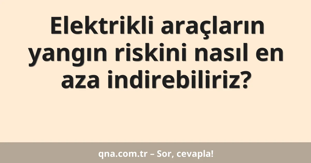 Elektrikli araçların yangın riskini nasıl en aza indirebiliriz?