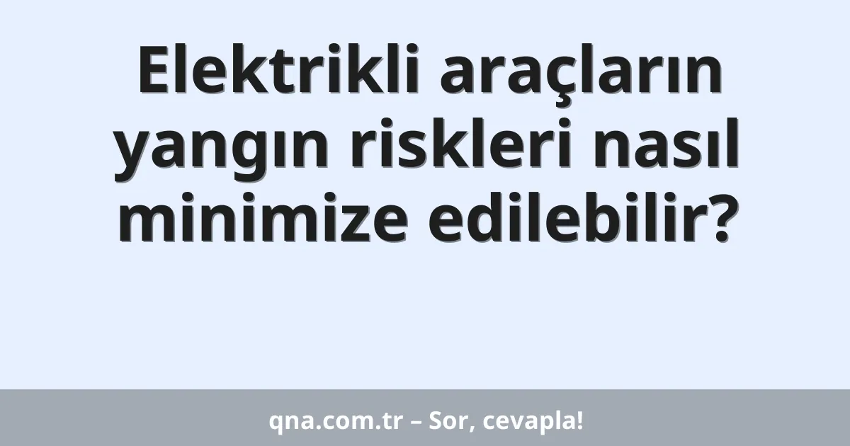 Elektrikli araçların yangın riskleri nasıl minimize edilebilir?