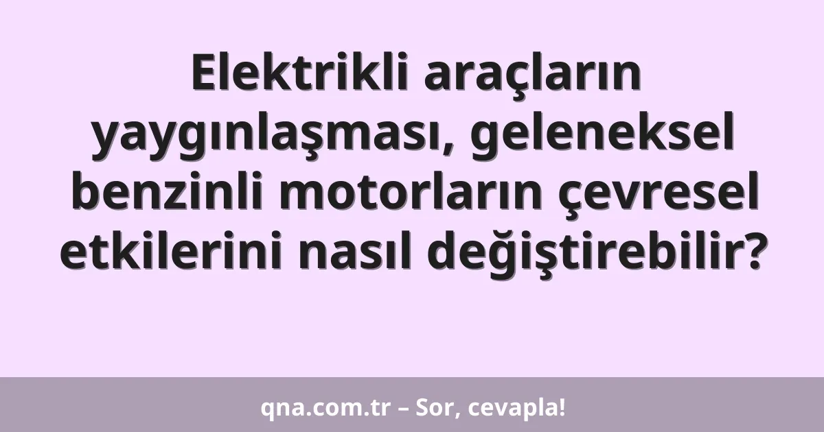 Elektrikli araçların yaygınlaşması, geleneksel benzinli motorların çevresel etkilerini nasıl değiştirebilir?