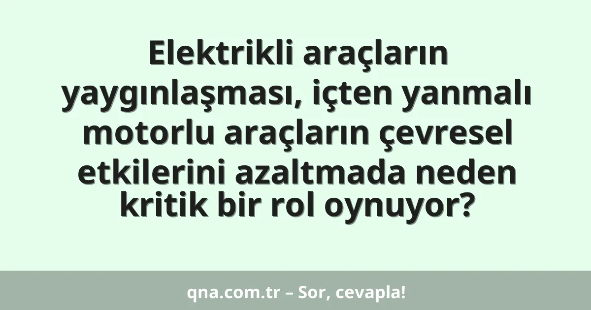 Elektrikli araçların yaygınlaşması, içten yanmalı motorlu araçların çevresel etkilerini azaltmada neden kritik bir rol oynuyor?