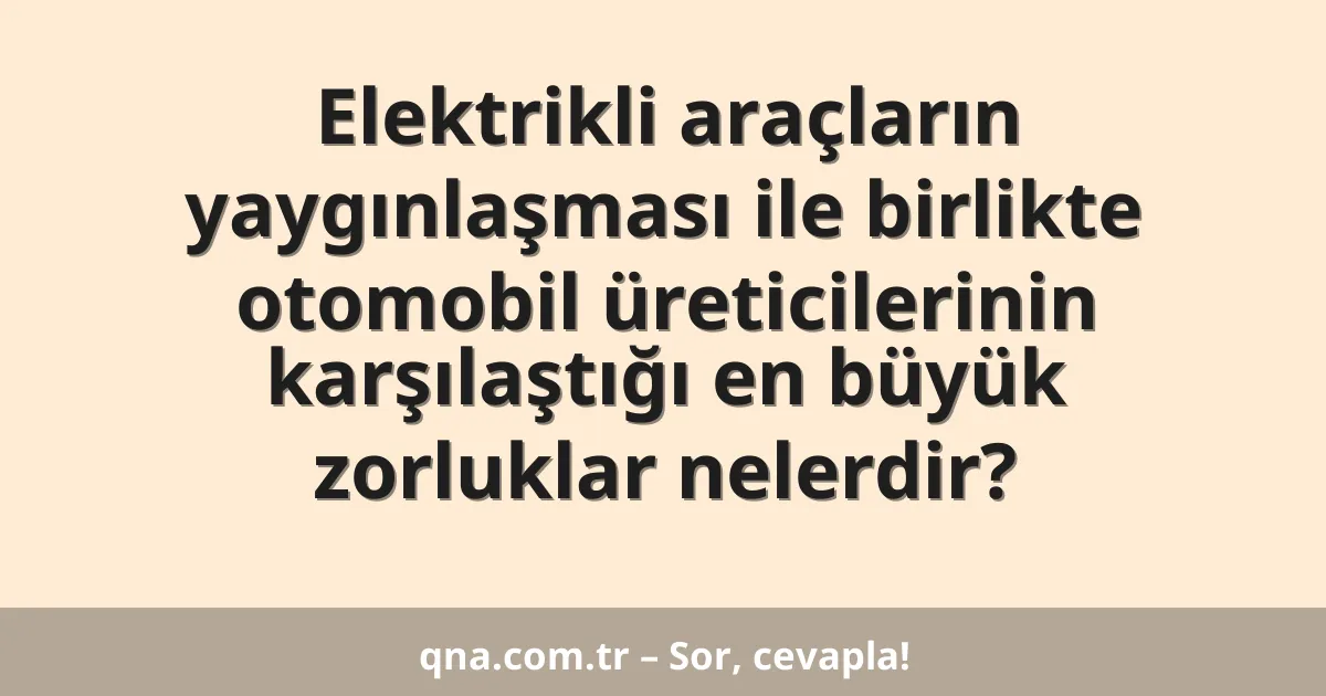 Elektrikli araçların yaygınlaşması ile birlikte otomobil üreticilerinin karşılaştığı en büyük zorluklar nelerdir?