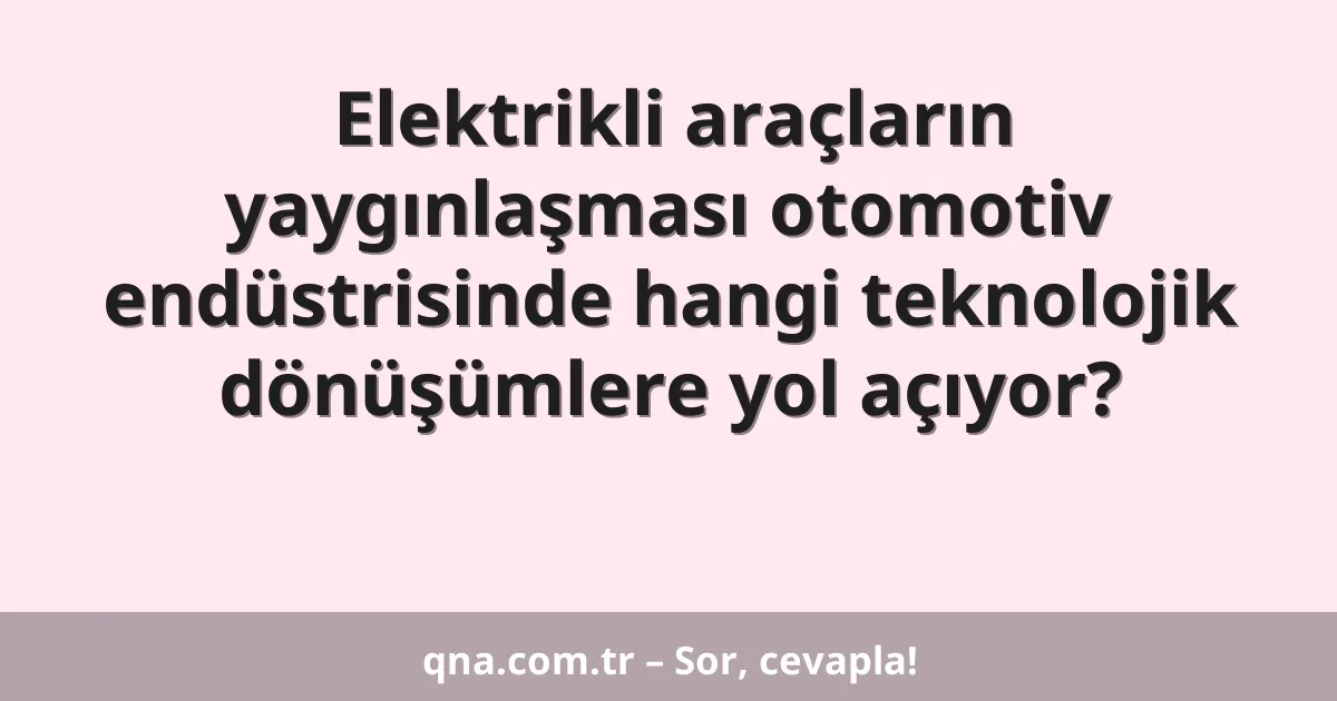 Elektrikli araçların yaygınlaşması otomotiv endüstrisinde hangi teknolojik dönüşümlere yol açıyor?