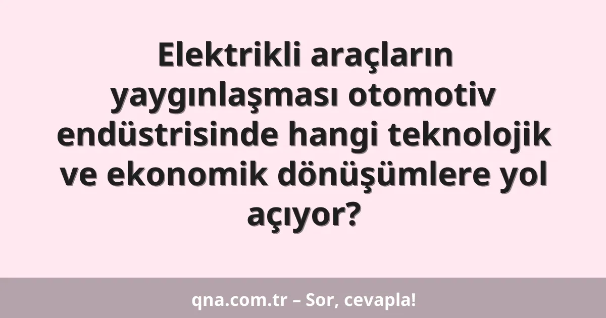 Elektrikli araçların yaygınlaşması otomotiv endüstrisinde hangi teknolojik ve ekonomik dönüşümlere yol açıyor?