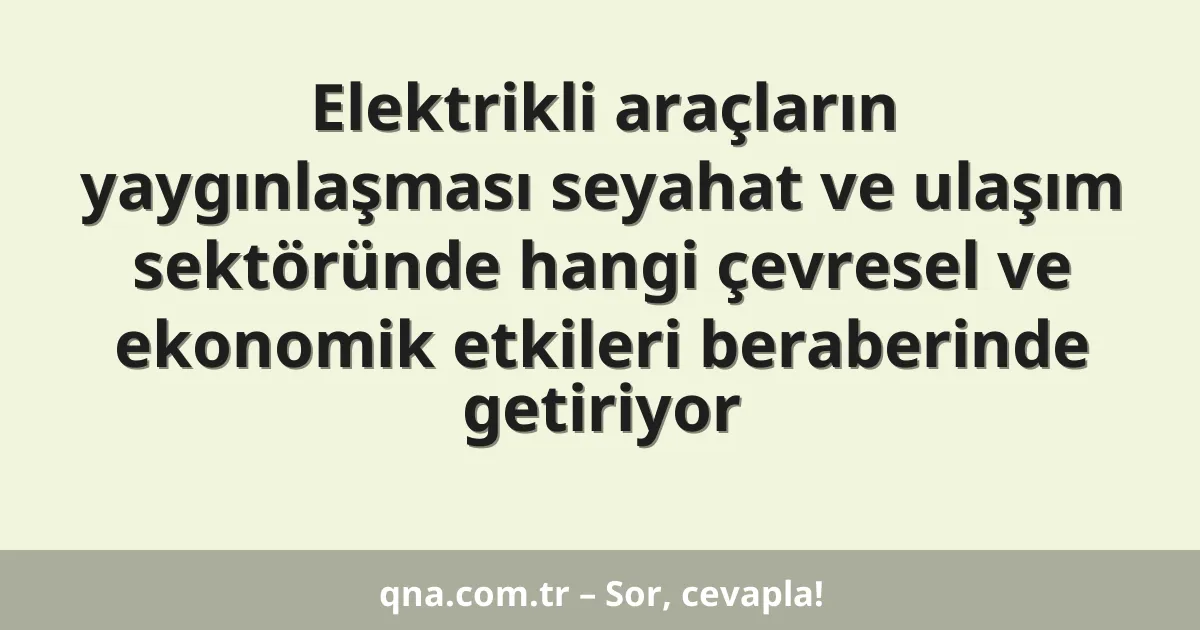 Elektrikli araçların yaygınlaşması seyahat ve ulaşım sektöründe hangi çevresel ve ekonomik etkileri beraberinde getiriyor