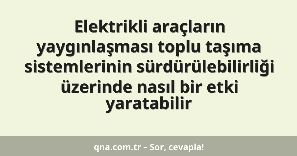 Elektrikli araçların yaygınlaşması toplu taşıma sistemlerinin sürdürülebilirliği üzerinde nasıl bir etki yaratabilir