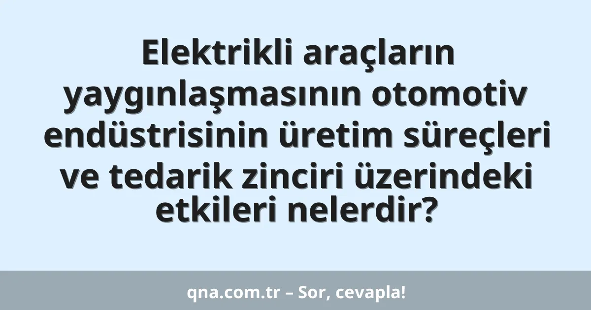 Elektrikli araçların yaygınlaşmasının otomotiv endüstrisinin üretim süreçleri ve tedarik zinciri üzerindeki etkileri nelerdir?