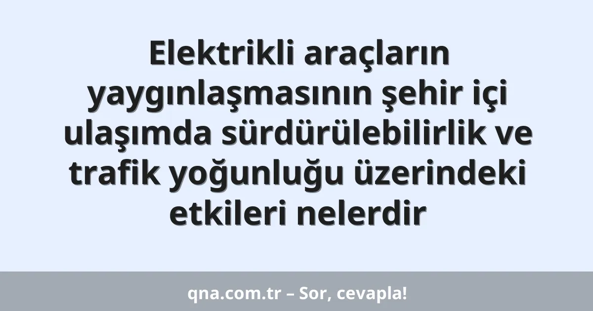 Elektrikli araçların yaygınlaşmasının şehir içi ulaşımda sürdürülebilirlik ve trafik yoğunluğu üzerindeki etkileri nelerdir