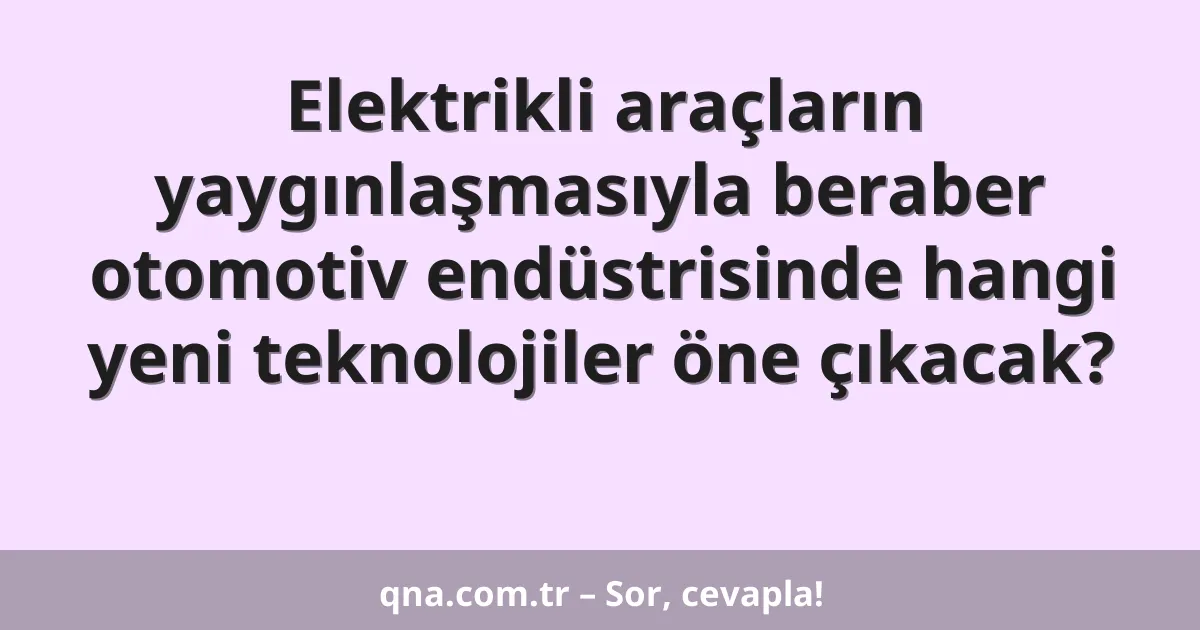 Elektrikli araçların yaygınlaşmasıyla beraber otomotiv endüstrisinde hangi yeni teknolojiler öne çıkacak?