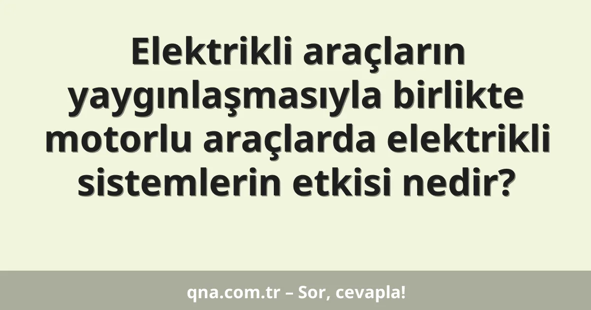 Elektrikli araçların yaygınlaşmasıyla birlikte motorlu araçlarda elektrikli sistemlerin etkisi nedir?