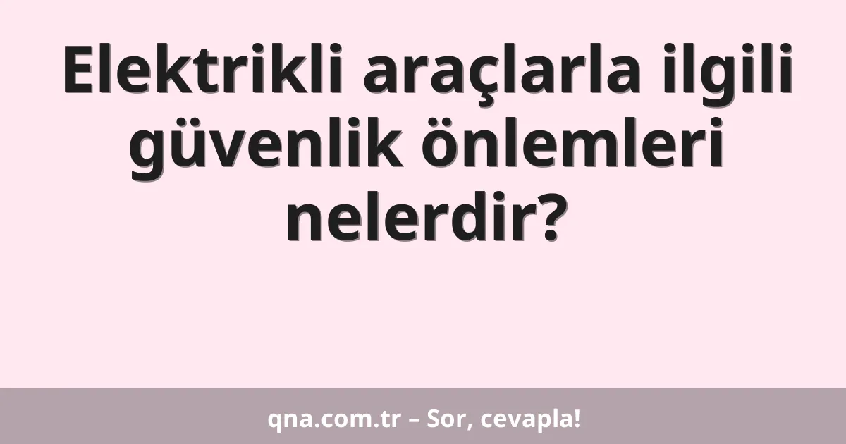 Elektrikli araçlarla ilgili güvenlik önlemleri nelerdir?