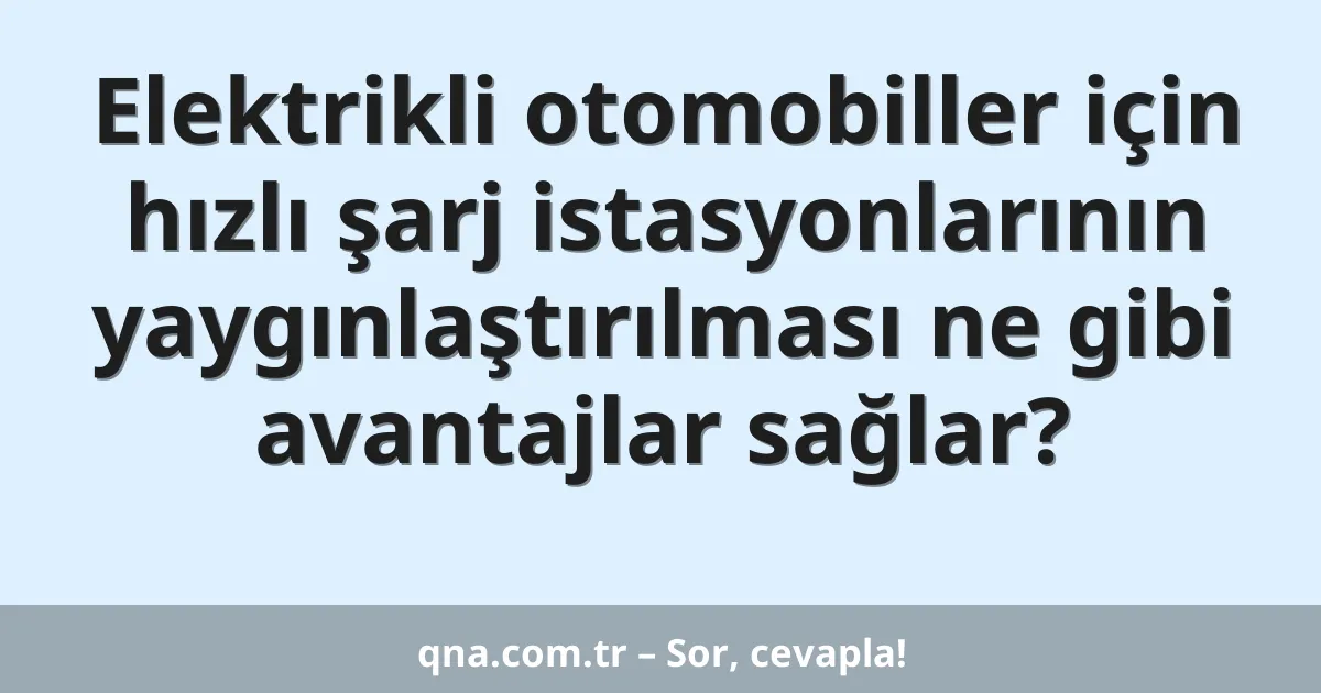 Elektrikli otomobiller için hızlı şarj istasyonlarının yaygınlaştırılması ne gibi avantajlar sağlar?