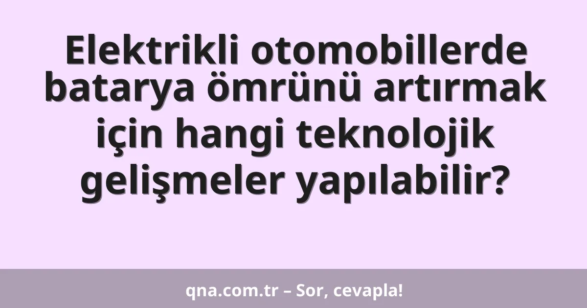 Elektrikli otomobillerde batarya ömrünü artırmak için hangi teknolojik gelişmeler yapılabilir?
