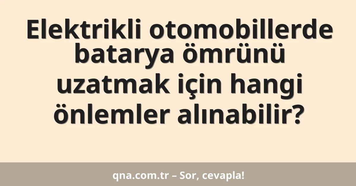 Elektrikli otomobillerde batarya ömrünü uzatmak için hangi önlemler alınabilir?