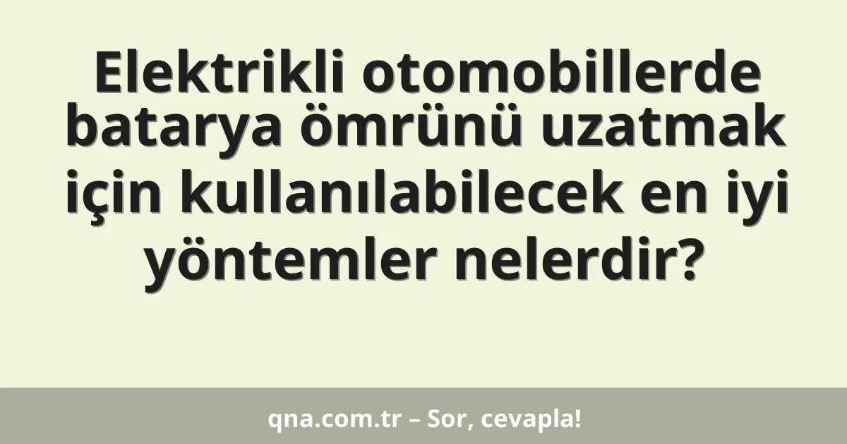 Elektrikli otomobillerde batarya ömrünü uzatmak için kullanılabilecek en iyi yöntemler nelerdir?