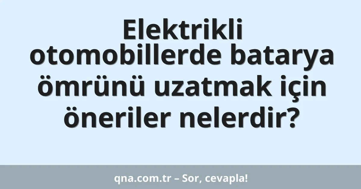 Elektrikli otomobillerde batarya ömrünü uzatmak için öneriler nelerdir?