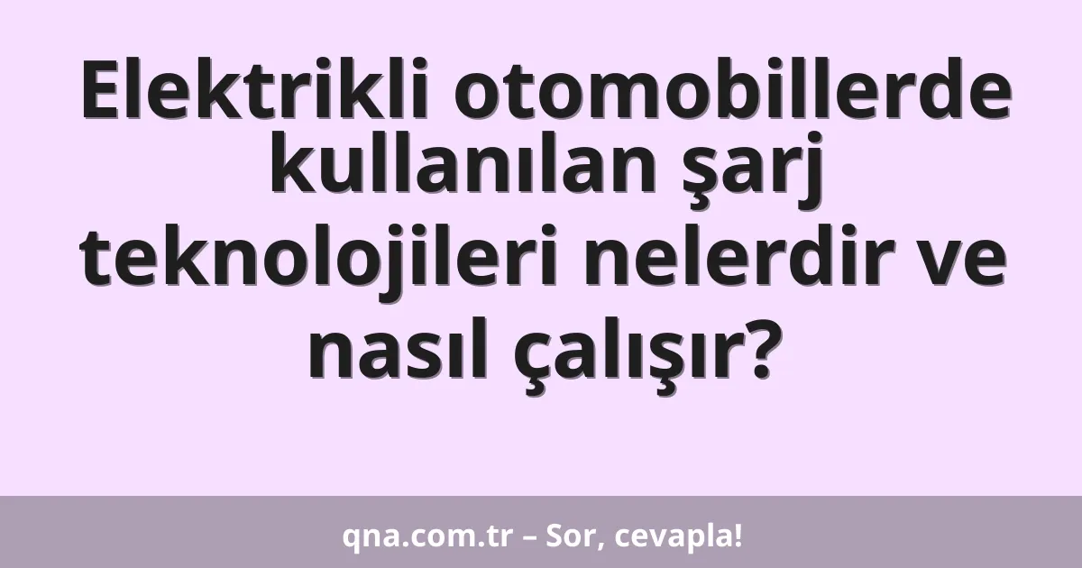 Elektrikli otomobillerde kullanılan şarj teknolojileri nelerdir ve nasıl çalışır?