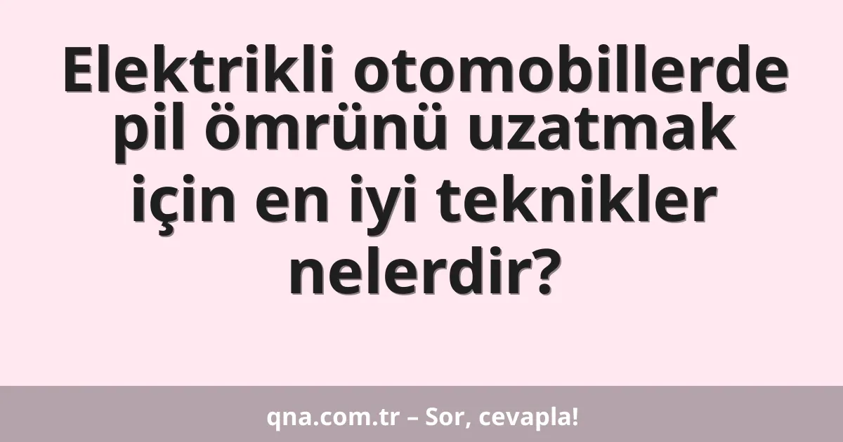 Elektrikli otomobillerde pil ömrünü uzatmak için en iyi teknikler nelerdir?