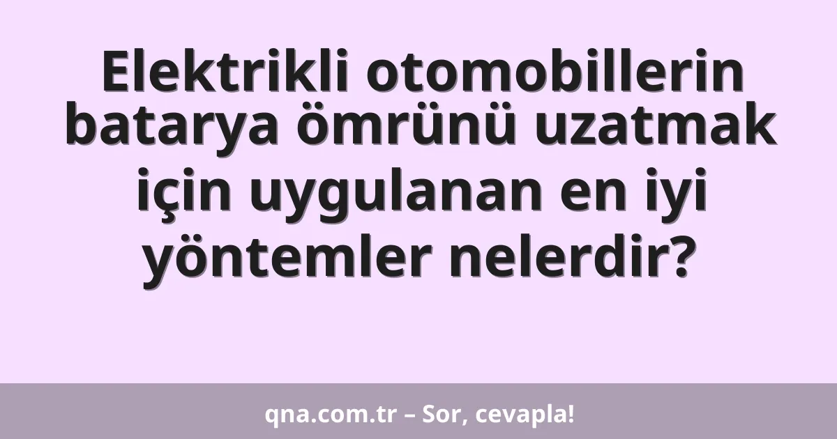 Elektrikli otomobillerin batarya ömrünü uzatmak için uygulanan en iyi yöntemler nelerdir?