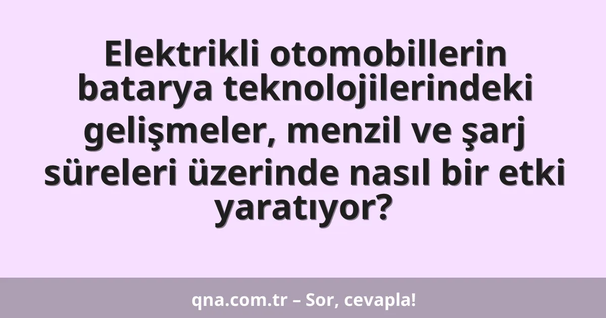 Elektrikli otomobillerin batarya teknolojilerindeki gelişmeler, menzil ve şarj süreleri üzerinde nasıl bir etki yaratıyor?