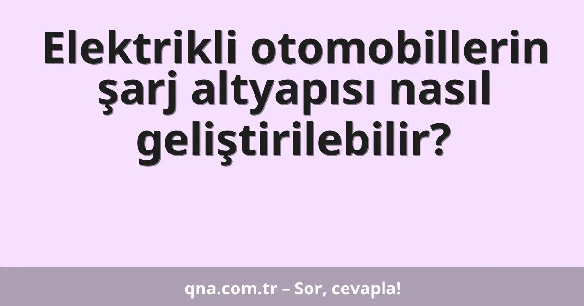 Elektrikli otomobillerin şarj altyapısı nasıl geliştirilebilir?