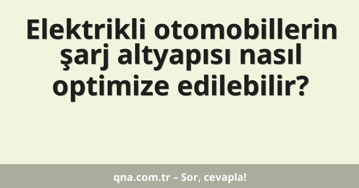Elektrikli otomobillerin şarj altyapısı nasıl optimize edilebilir?