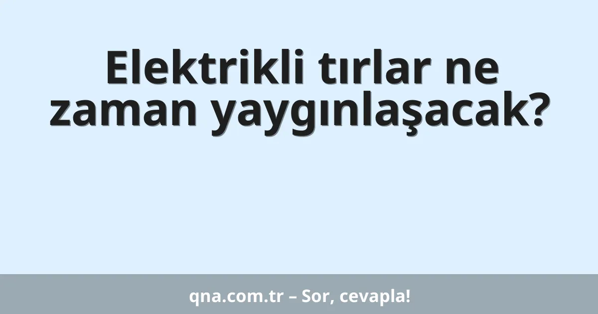 Elektrikli tırlar ne zaman yaygınlaşacak?