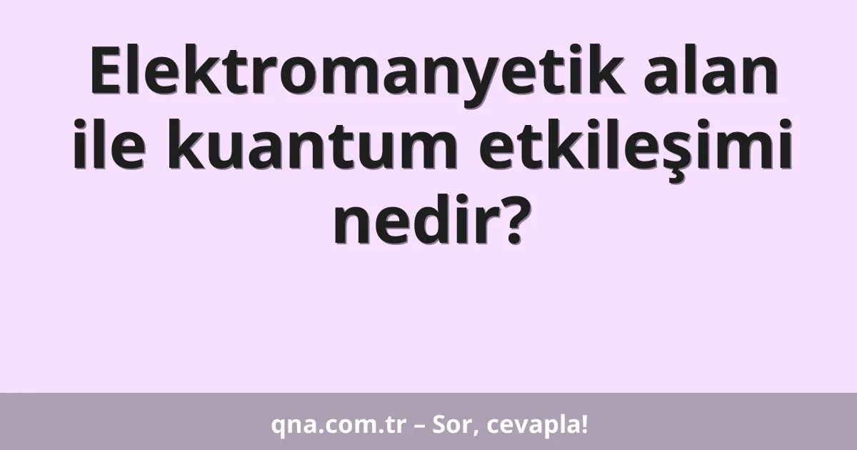 Elektromanyetik alan ile kuantum etkileşimi nedir?