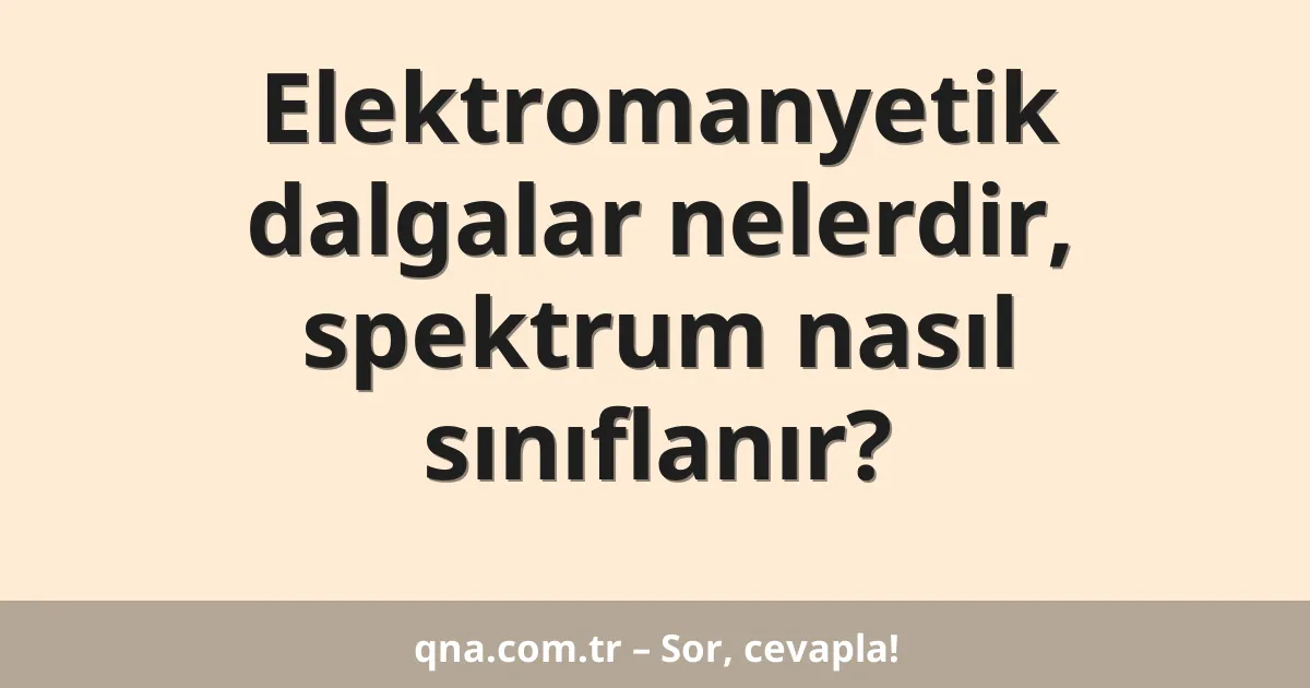 Elektromanyetik dalgalar nelerdir, spektrum nasıl sınıflanır?
